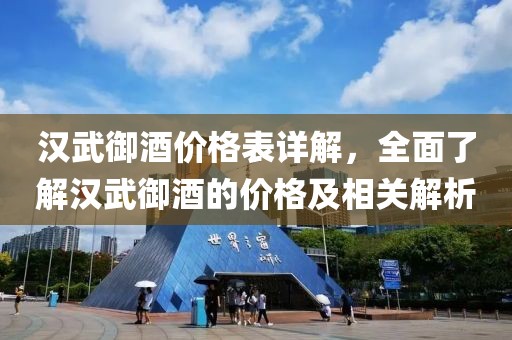 汉武御酒价格表详解，全面了解汉武御酒的价格及相关解析