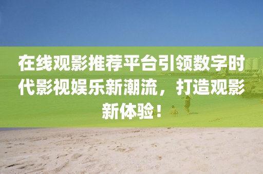 在线观影推荐平台引领数字时代影视娱乐新潮流，打造观影新体验！