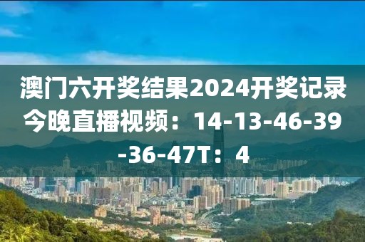 澳门六开奖结果2024开奖记录今晚直播视频：14-13-46-39-36-47T：4