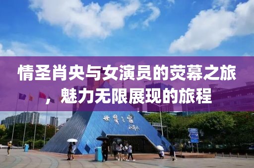 情圣肖央与女演员的荧幕之旅，魅力无限展现的旅程