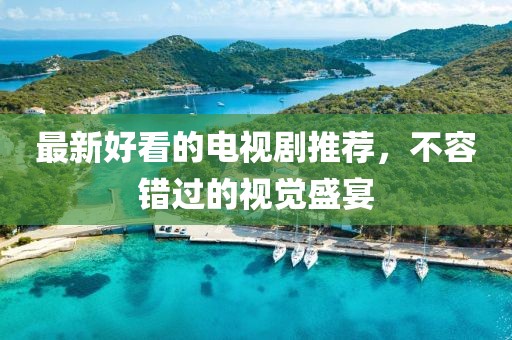 最新好看的电视剧推荐，不容错过的视觉盛宴