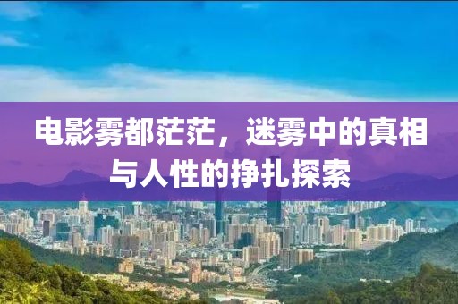 电影雾都茫茫，迷雾中的真相与人性的挣扎探索