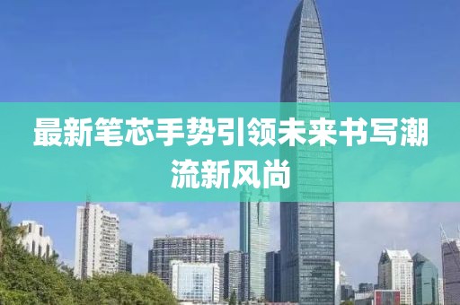 最新笔芯手势引领未来书写潮流新风尚