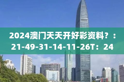 2024澳门天天开好彩资料？：21-49-31-14-11-26T：24
