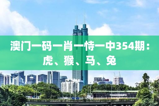 澳门一码一肖一恃一中354期：虎、猴、马、兔