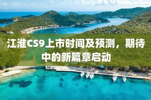 江淮CS9上市时间及预测，期待中的新篇章启动