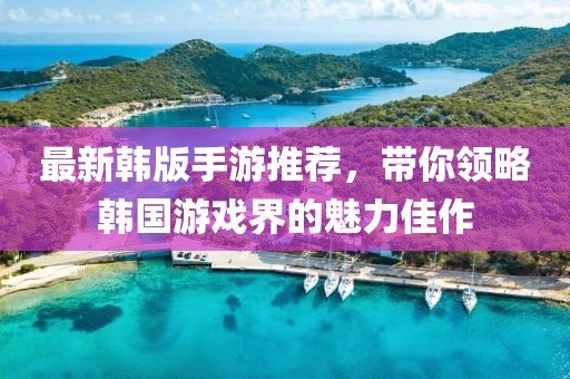 最新韩版手游推荐，带你领略韩国游戏界的魅力佳作