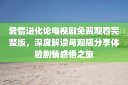 爱情进化论电视剧免费观看完整版，深度解读与观感分享体验剧情感悟之旅