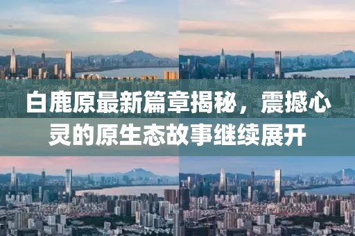 白鹿原最新篇章揭秘，震撼心灵的原生态故事继续展开