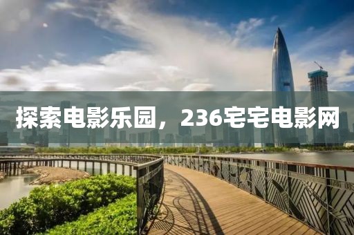 探索电影乐园，236宅宅电影网