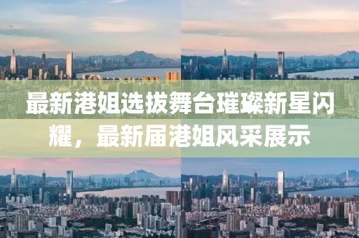 最新港姐选拔舞台璀璨新星闪耀，最新届港姐风采展示