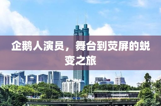 企鹅人演员，舞台到荧屏的蜕变之旅