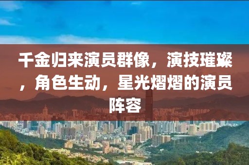 千金归来演员群像，演技璀璨，角色生动，星光熠熠的演员阵容