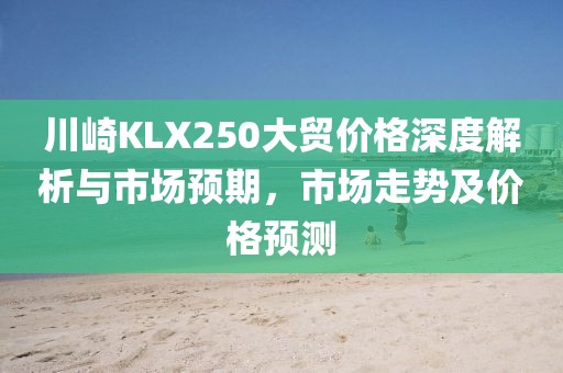 川崎KLX250大贸价格深度解析与市场预期，市场走势及价格预测