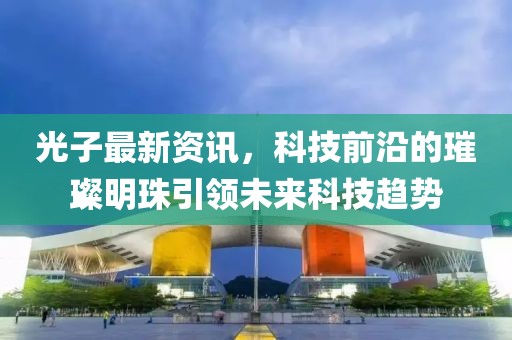 光子最新资讯，科技前沿的璀璨明珠引领未来科技趋势