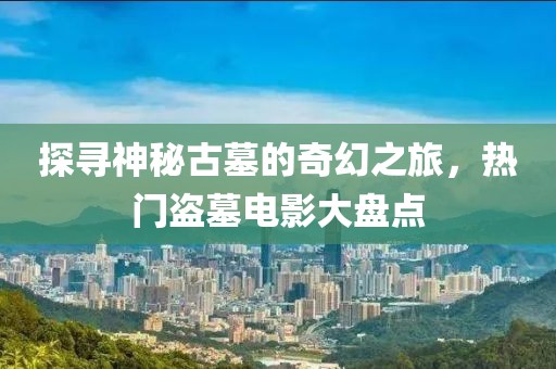 探寻神秘古墓的奇幻之旅，热门盗墓电影大盘点