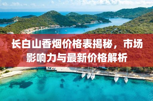 长白山香烟价格表揭秘，市场影响力与最新价格解析