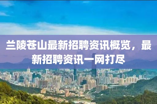 兰陵苍山最新招聘资讯概览，最新招聘资讯一网打尽