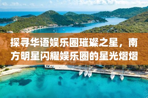 探寻华语娱乐圈璀璨之星，南方明星闪耀娱乐圈的星光熠熠