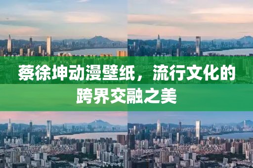 蔡徐坤动漫壁纸，流行文化的跨界交融之美