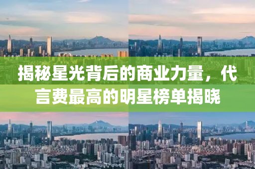 揭秘星光背后的商业力量，代言费最高的明星榜单揭晓