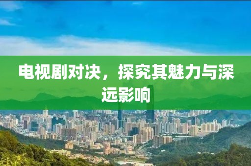 电视剧对决，探究其魅力与深远影响