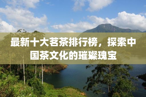 最新十大茗茶排行榜，探索中国茶文化的璀璨瑰宝