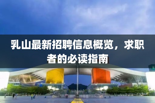 乳山最新招聘信息概览，求职者的必读指南