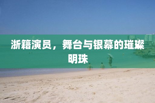 浙籍演员，舞台与银幕的璀璨明珠