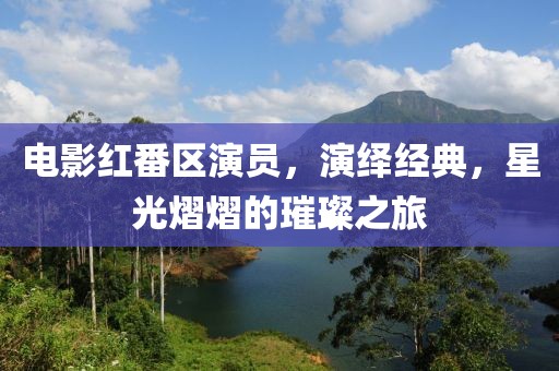 电影红番区演员，演绎经典，星光熠熠的璀璨之旅