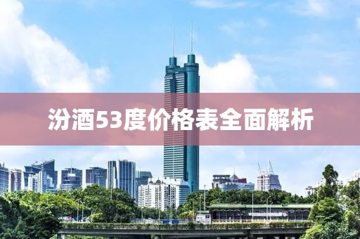 汾酒53度价格表全面解析