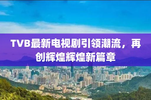 TVB最新电视剧引领潮流，再创辉煌辉煌新篇章