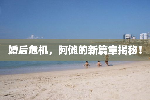 婚后危机，阿傩的新篇章揭秘！
