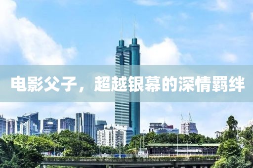 电影父子，超越银幕的深情羁绊