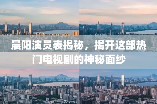 晨阳演员表揭秘，揭开这部热门电视剧的神秘面纱