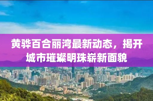黄骅百合丽湾最新动态，揭开城市璀璨明珠崭新面貌
