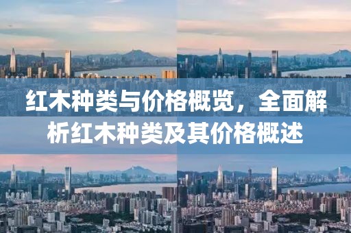 红木种类与价格概览，全面解析红木种类及其价格概述