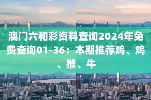 澳门六和彩资料查询2024年免费查询01-36：本期推荐鸡、鸡、猴、牛