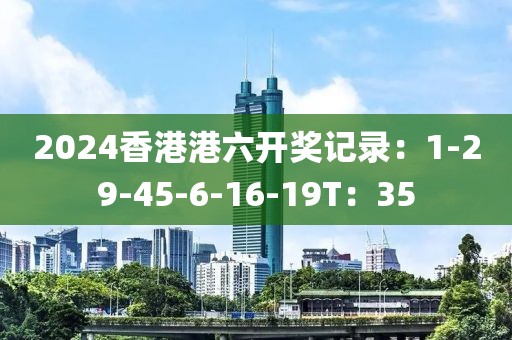 2024香港港六开奖记录：1-29-45-6-16-19T：35