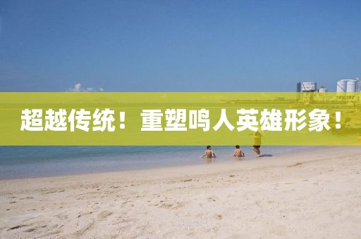 超越传统！重塑鸣人英雄形象！