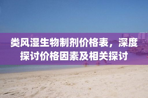 类风湿生物制剂价格表，深度探讨价格因素及相关探讨
