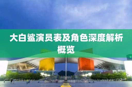 大白鲨演员表及角色深度解析概览
