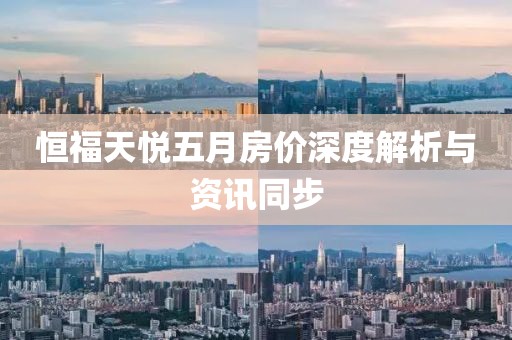 恒福天悦五月房价深度解析与资讯同步