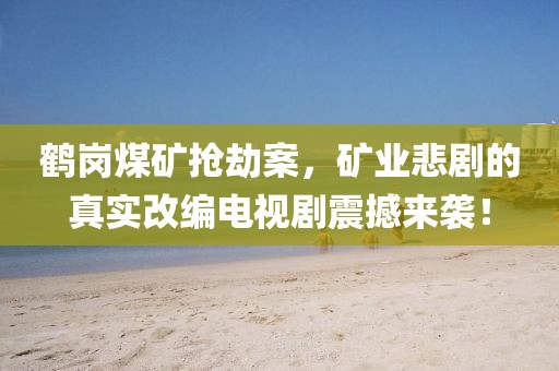 鹤岗煤矿抢劫案，矿业悲剧的真实改编电视剧震撼来袭！