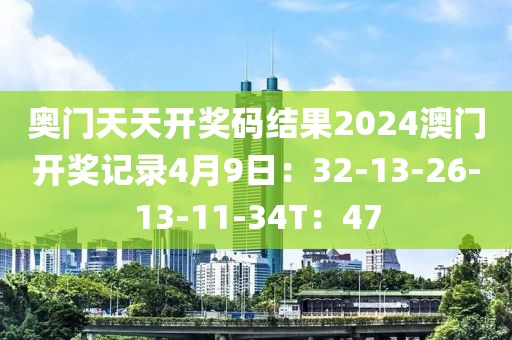 奥门天天开奖码结果2024澳门开奖记录4月9日：32-13-26-13-11-34T：47