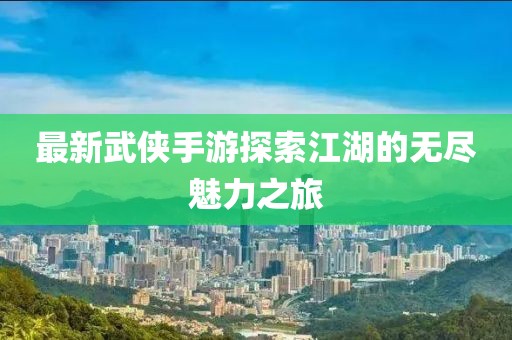 最新武侠手游探索江湖的无尽魅力之旅