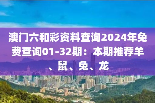 澳门六和彩资料查询2024年免费查询01-32期：本期推荐羊、鼠、兔、龙
