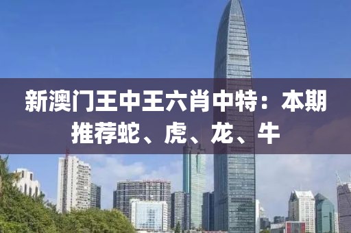 新澳门王中王六肖中特：本期推荐蛇、虎、龙、牛