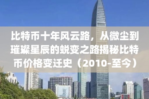 比特币十年风云路，从微尘到璀璨星辰的蜕变之路揭秘比特币价格变迁史（2010-至今）