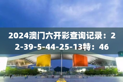 2024澳门六开彩查询记录：22-39-5-44-25-13特：46